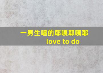 一男生唱的耶咦耶咦耶 love to do